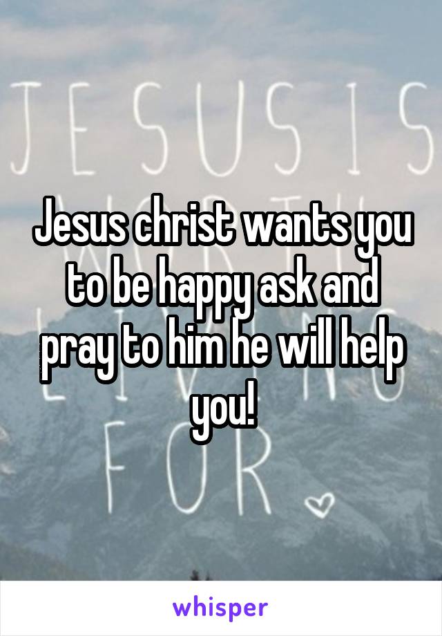 Jesus christ wants you to be happy ask and pray to him he will help you!