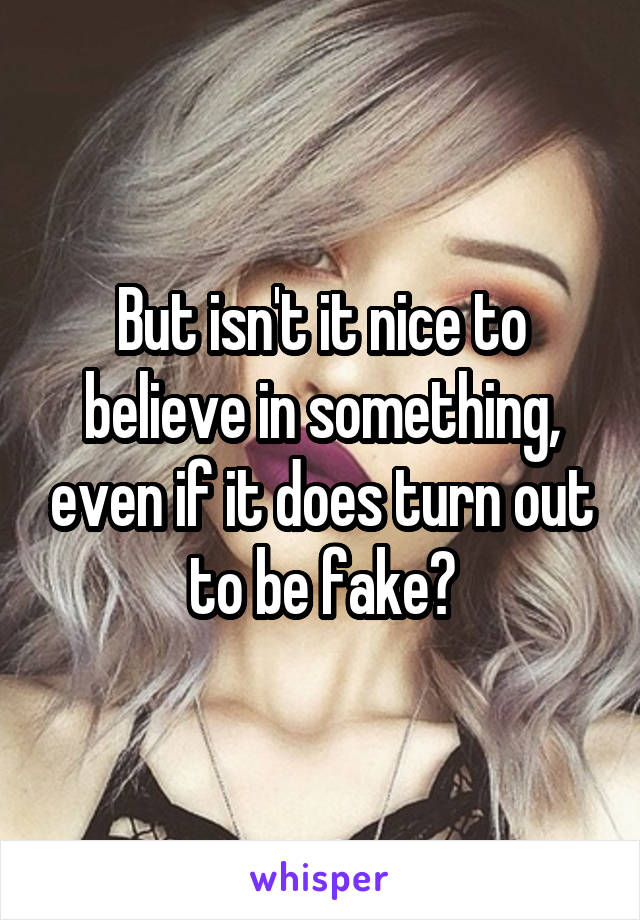 But isn't it nice to believe in something, even if it does turn out to be fake?