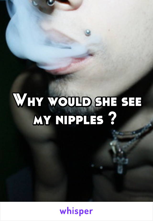 Why would she see my nipples ? 