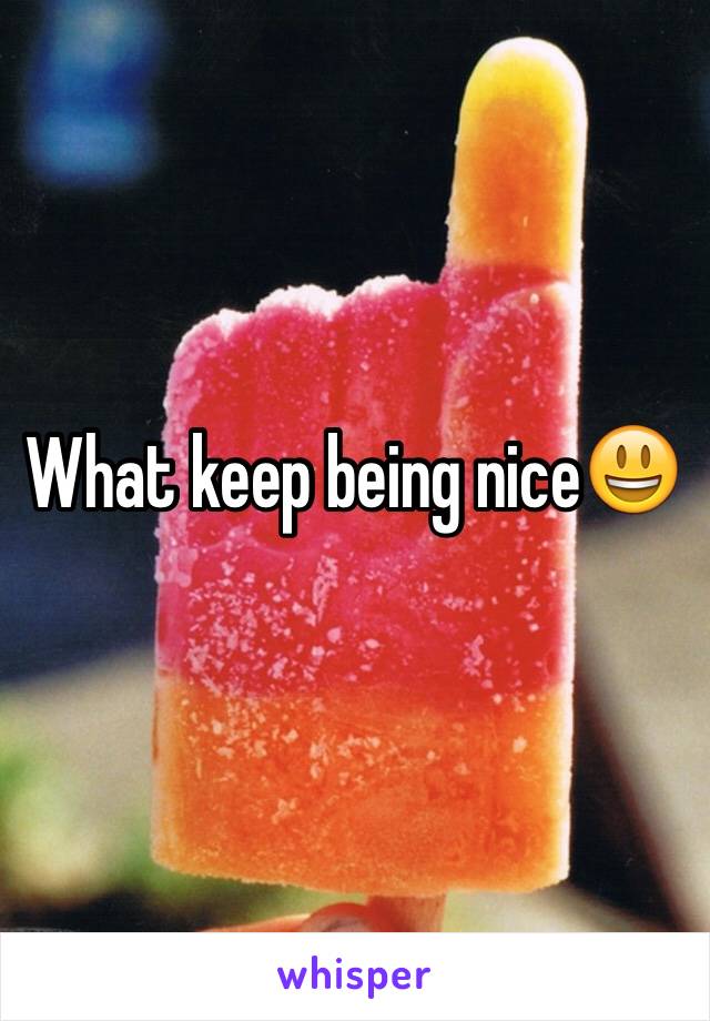 What keep being nice😃