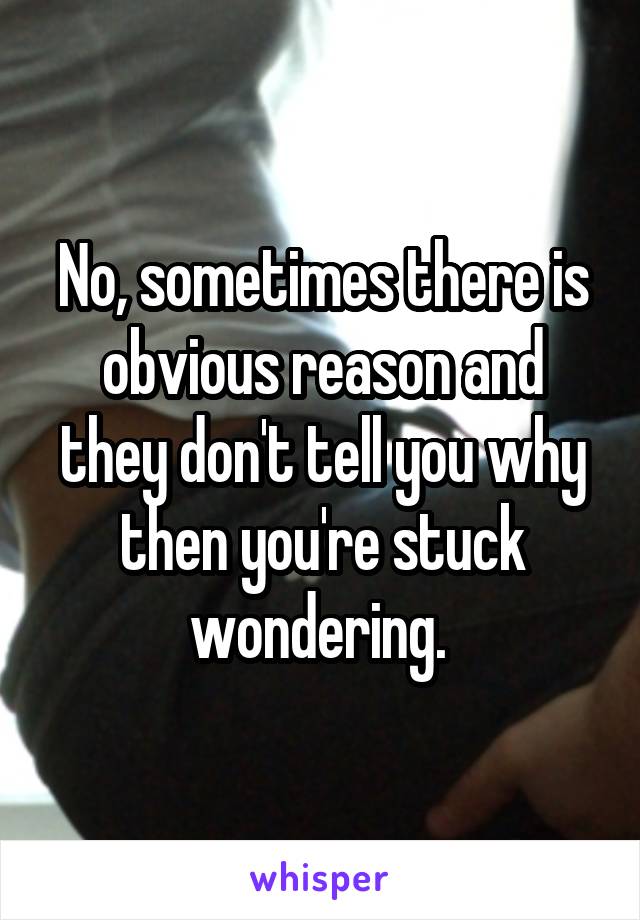 No, sometimes there is obvious reason and they don't tell you why then you're stuck wondering. 