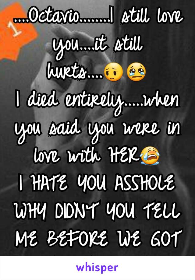 ....Octavio........I still love you....it still hurts....😔😢
I died entirely.....when you said you were in love with HER😭
I HATE YOU ASSHOLE
WHY DIDN'T YOU TELL ME BEFORE WE GOT TOGETHER!?!??