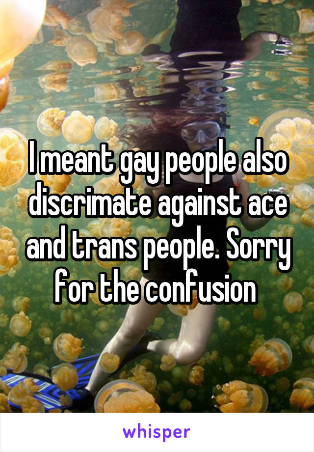 I meant gay people also discrimate against ace and trans people. Sorry for the confusion 