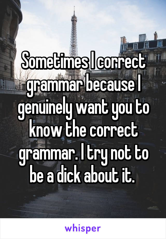 Sometimes I correct grammar because I genuinely want you to know the correct grammar. I try not to be a dick about it. 