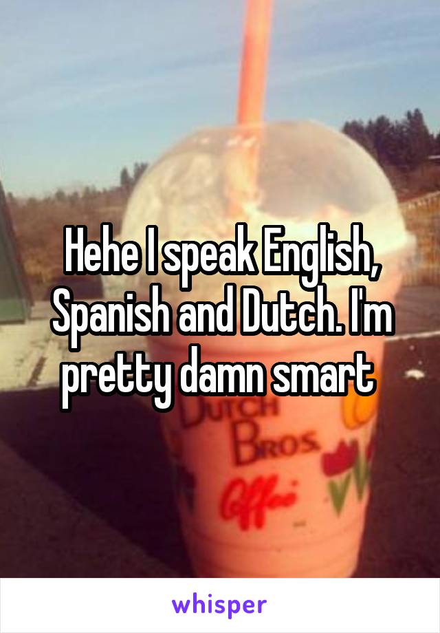 Hehe I speak English, Spanish and Dutch. I'm pretty damn smart 