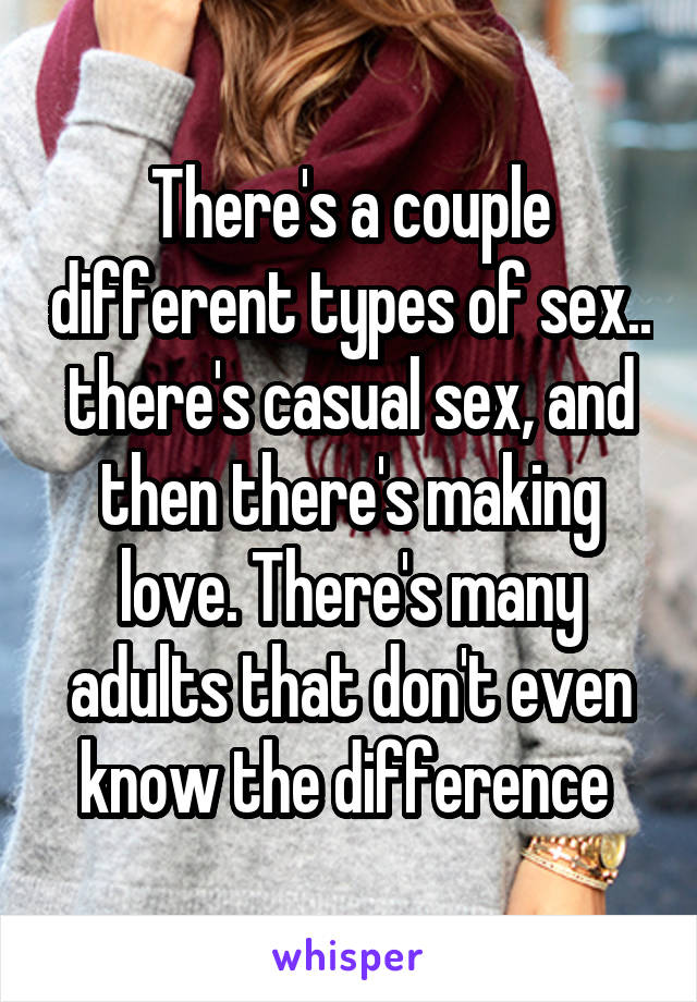 There's a couple different types of sex.. there's casual sex, and then there's making love. There's many adults that don't even know the difference 