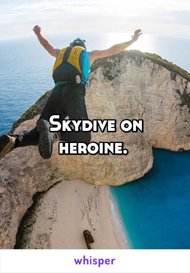 Skydive on heroine. 