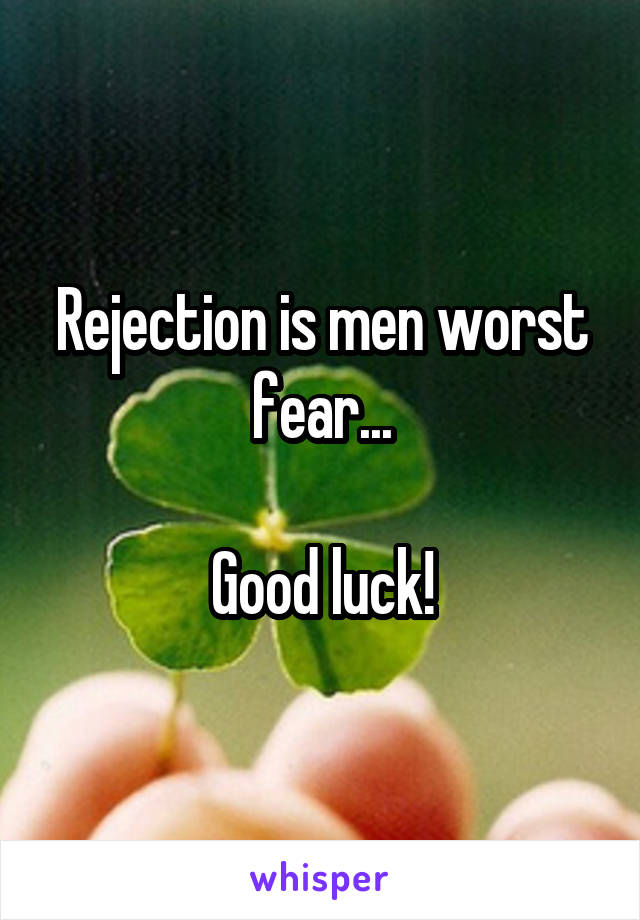 Rejection is men worst fear...

Good luck!