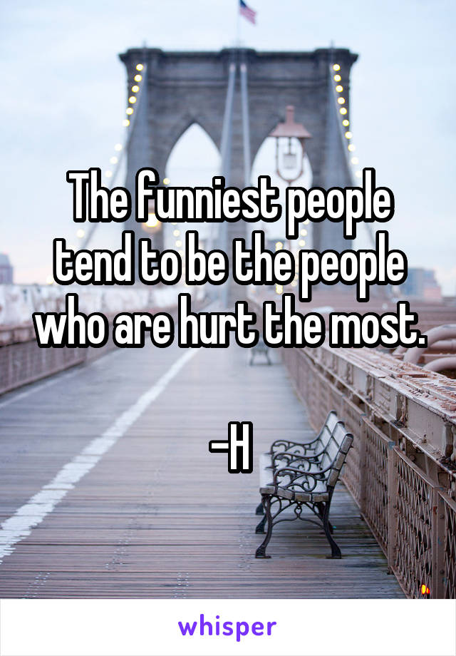 The funniest people tend to be the people who are hurt the most. 
-H