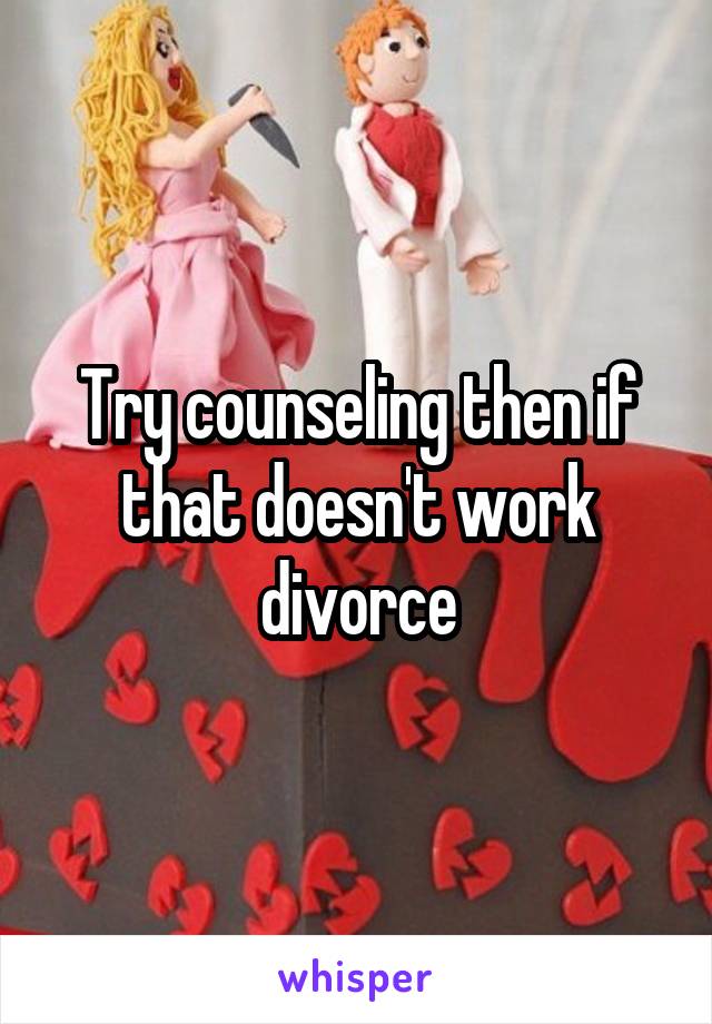 Try counseling then if that doesn't work divorce