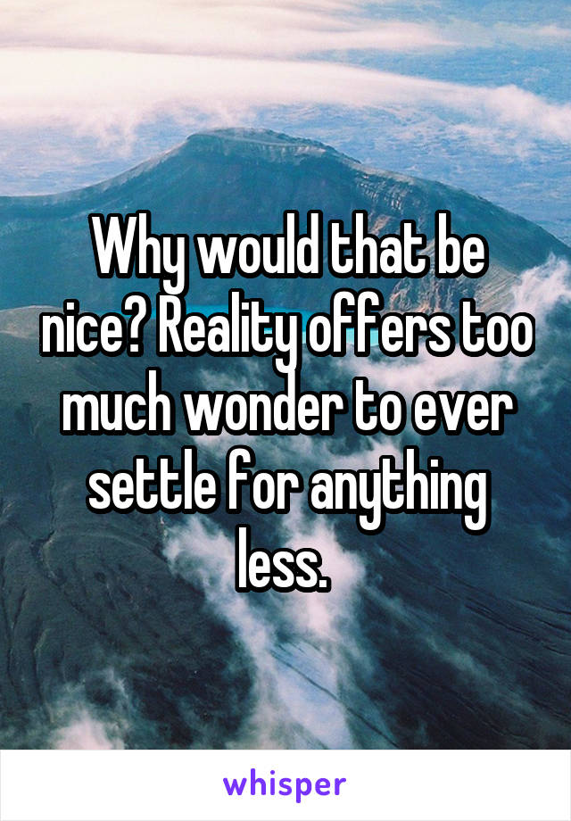 Why would that be nice? Reality offers too much wonder to ever settle for anything less. 