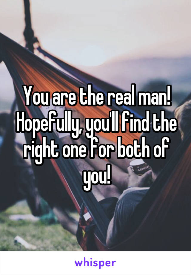 You are the real man! Hopefully, you'll find the right one for both of you!