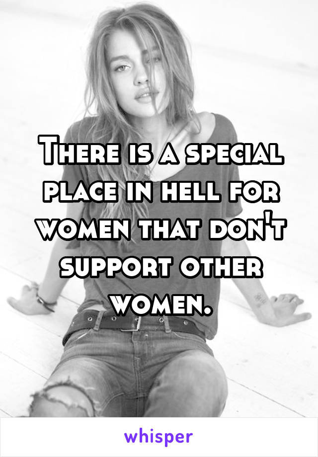 There is a special place in hell for women that don't support other women.