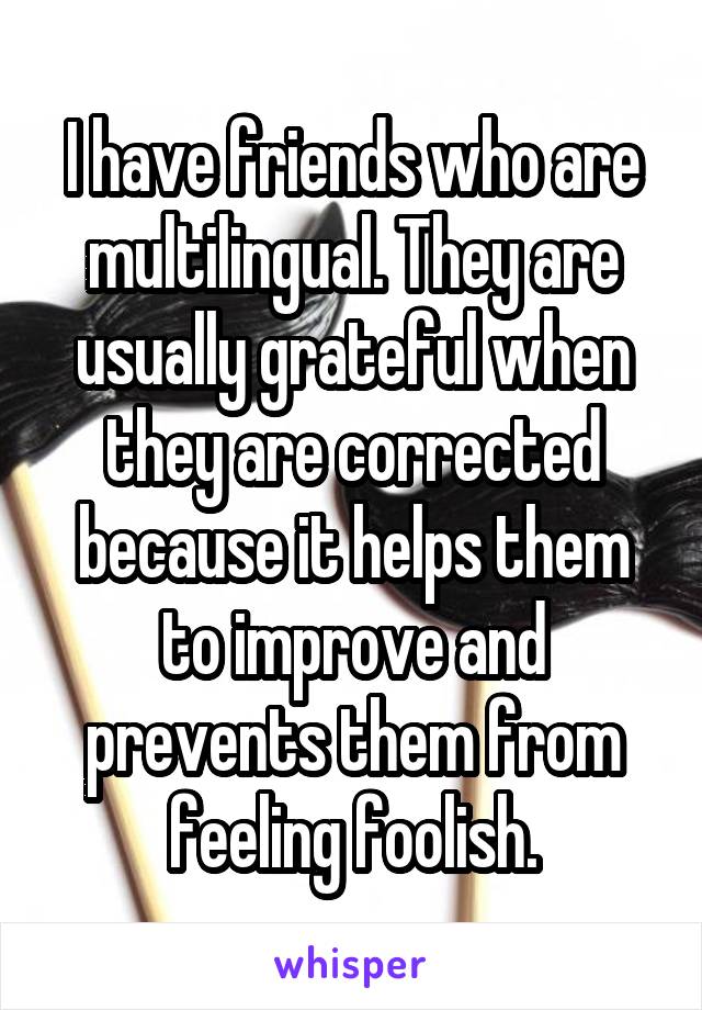 I have friends who are multilingual. They are usually grateful when they are corrected because it helps them to improve and prevents them from feeling foolish.