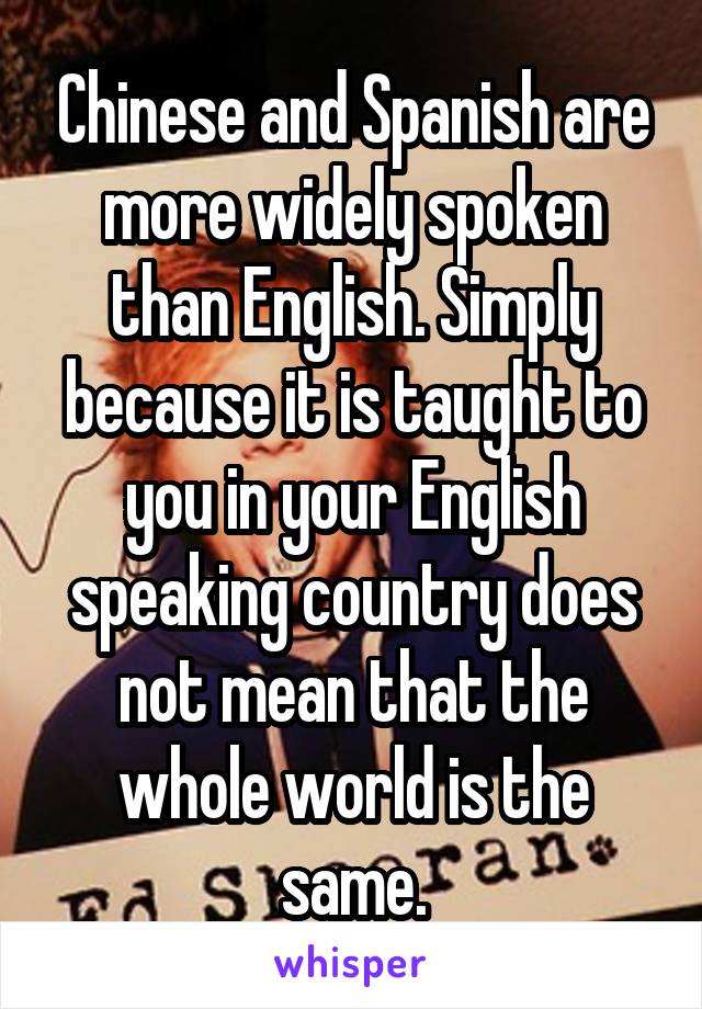 Chinese and Spanish are more widely spoken than English. Simply because it is taught to you in your English speaking country does not mean that the whole world is the same.