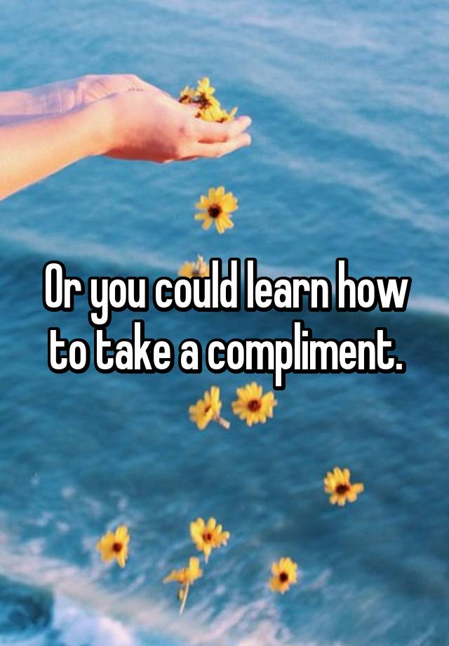 or-you-could-learn-how-to-take-a-compliment