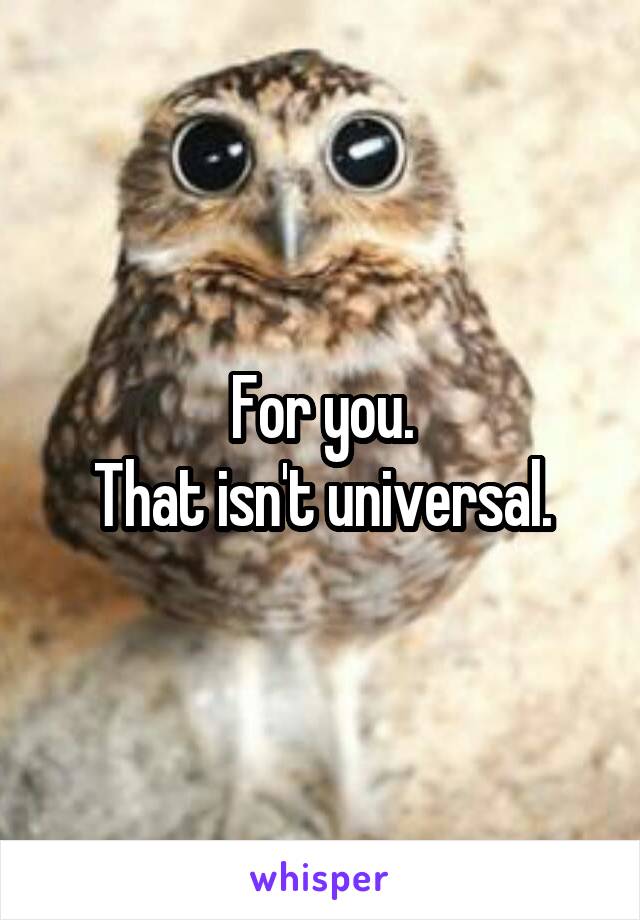 For you.
That isn't universal.