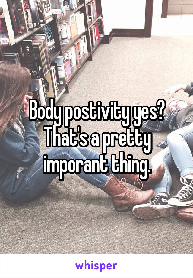 Body postivity yes? That's a pretty imporant thing.