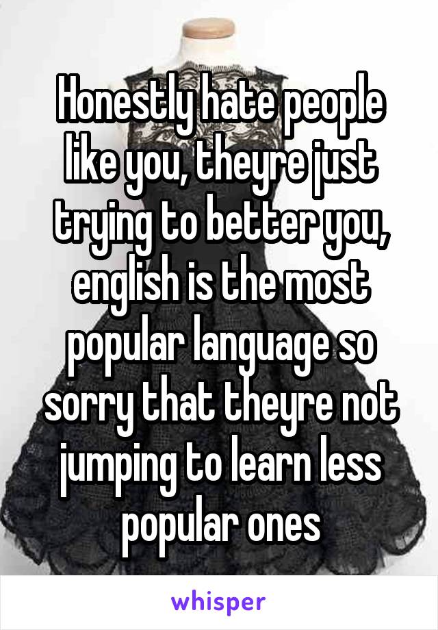 Honestly hate people like you, theyre just trying to better you, english is the most popular language so sorry that theyre not jumping to learn less popular ones