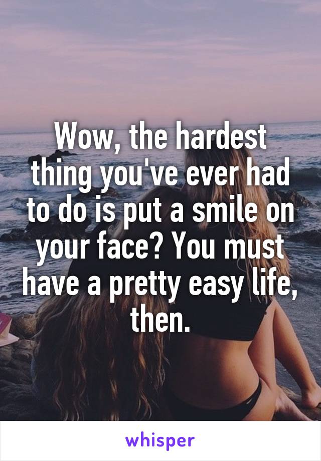 Wow, the hardest thing you've ever had to do is put a smile on your face? You must have a pretty easy life, then.