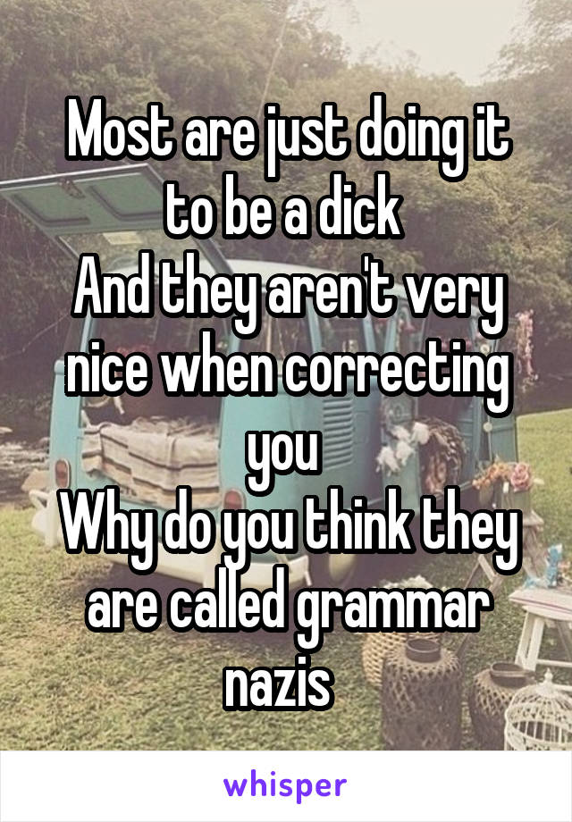 Most are just doing it to be a dick 
And they aren't very nice when correcting you 
Why do you think they are called grammar nazis  