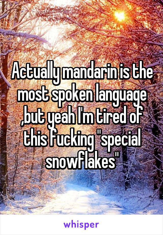 Actually mandarin is the most spoken language ,but yeah I'm tired of this fucking "special snowflakes"