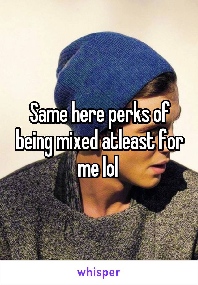 Same here perks of being mixed atleast for me lol 