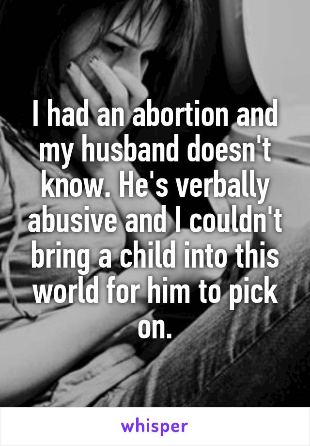 I had an abortion and my husband doesn't know. He's verbally abusive and I couldn't bring a child into this world for him to pick on.