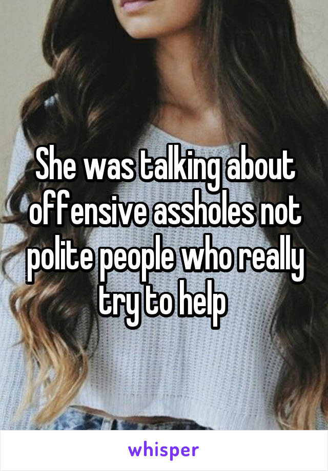 She was talking about offensive assholes not polite people who really try to help 