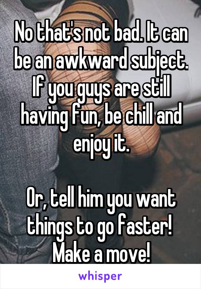 No that's not bad. It can be an awkward subject. If you guys are still having fun, be chill and enjoy it.

Or, tell him you want things to go faster!  Make a move!
