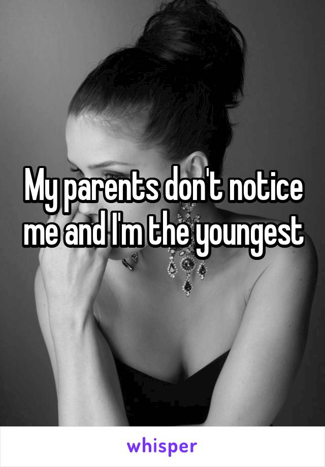 My parents don't notice me and I'm the youngest 