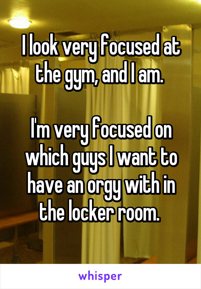 I look very focused at the gym, and I am. 

I'm very focused on which guys I want to have an orgy with in the locker room. 
