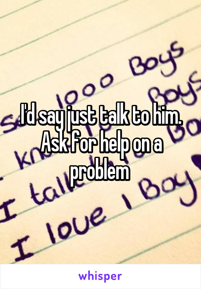 I'd say just talk to him. Ask for help on a problem 