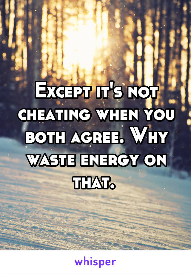 Except it's not cheating when you both agree. Why waste energy on that. 