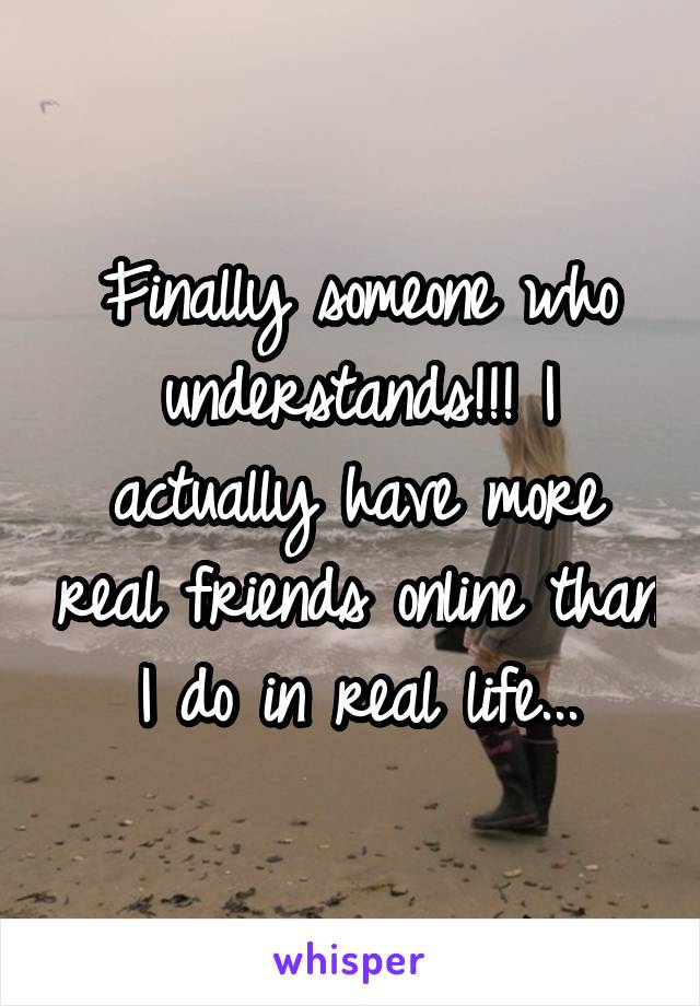 Finally someone who understands!!! I actually have more real friends online than I do in real life...