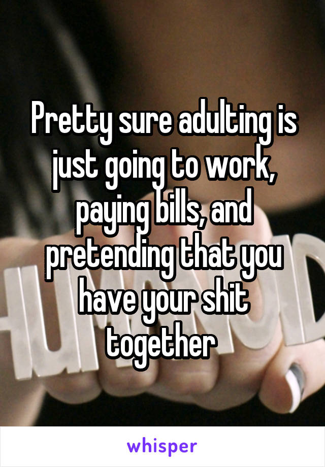 Pretty sure adulting is just going to work, paying bills, and pretending that you have your shit together 