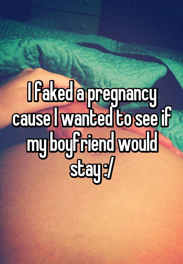 I faked a pregnancy cause I wanted to see if my boyfriend would stay :/