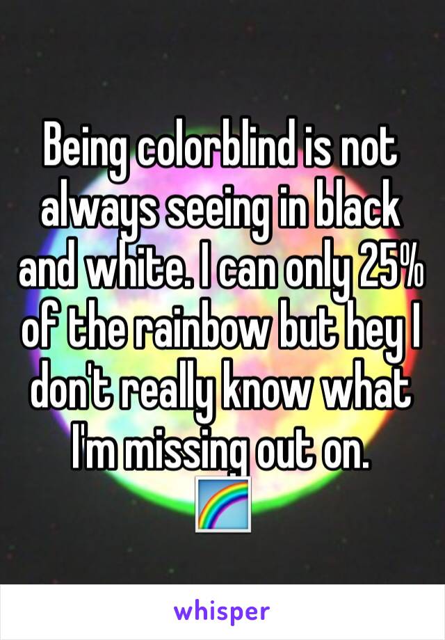 Being colorblind is not always seeing in black and white. I can only 25% of the rainbow but hey I don't really know what I'm missing out on. 
🌈
