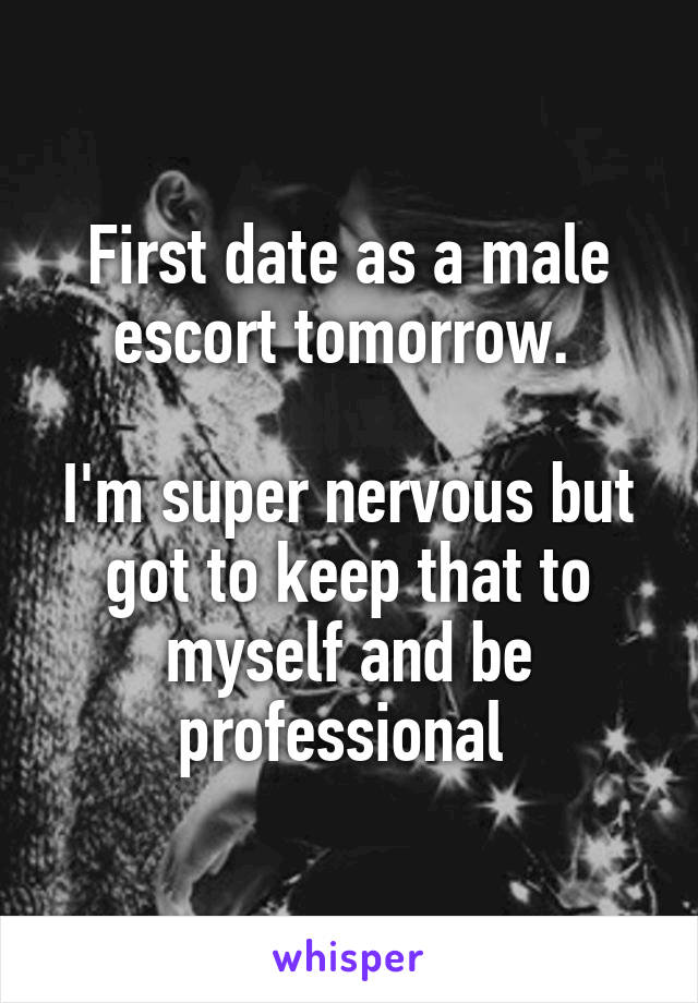 First date as a male escort tomorrow. 

I'm super nervous but got to keep that to myself and be professional 