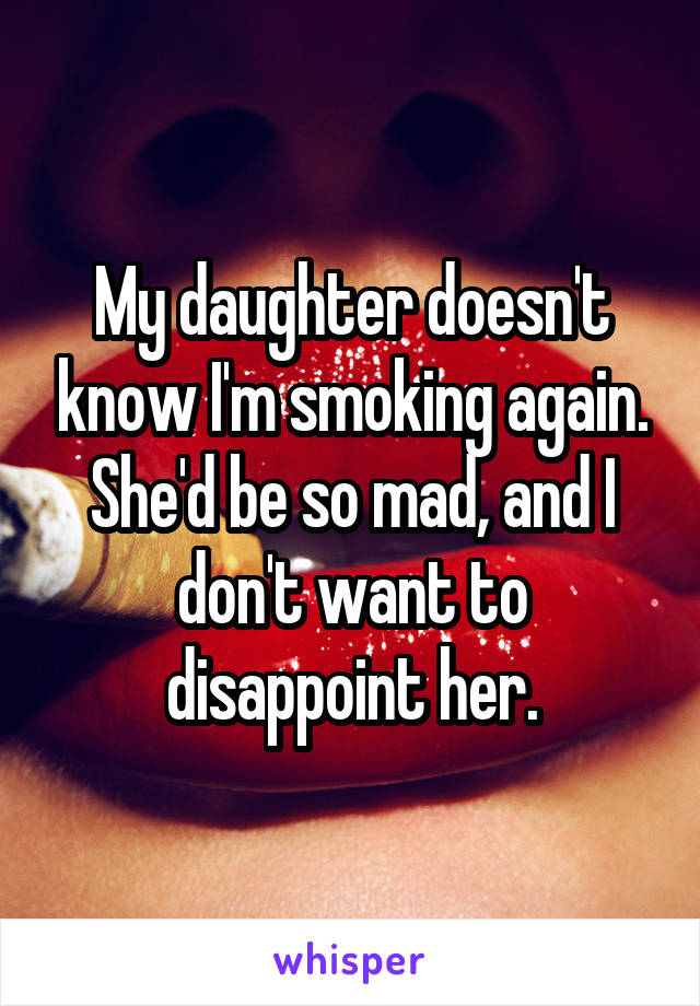 My daughter doesn't know I'm smoking again. She'd be so mad, and I don't want to disappoint her.