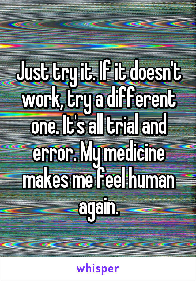 Just try it. If it doesn't work, try a different one. It's all trial and error. My medicine makes me feel human again.