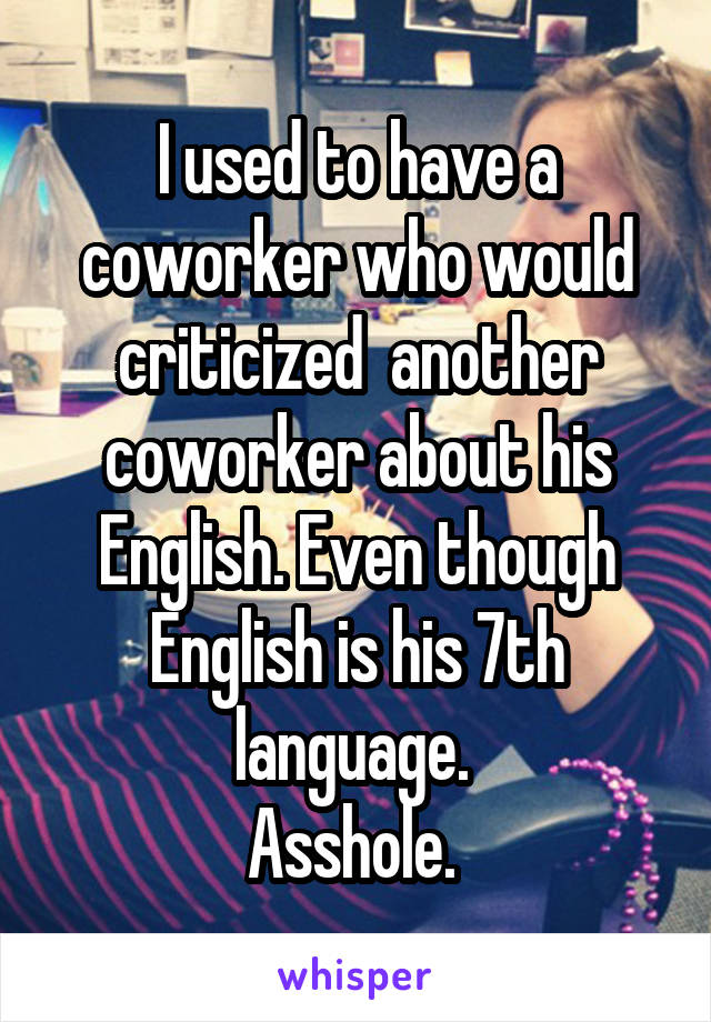 I used to have a coworker who would criticized  another coworker about his English. Even though English is his 7th language. 
Asshole. 