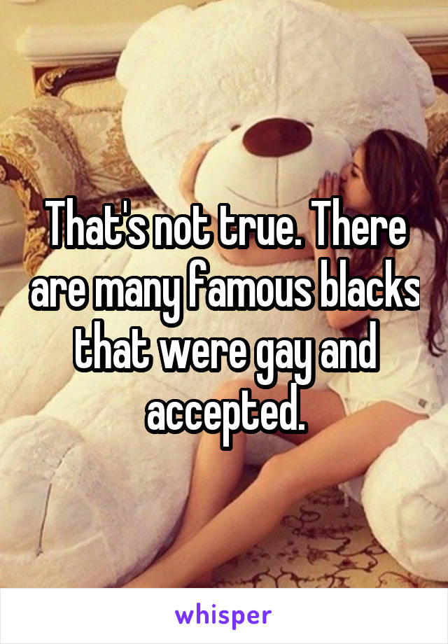 That's not true. There are many famous blacks that were gay and accepted.