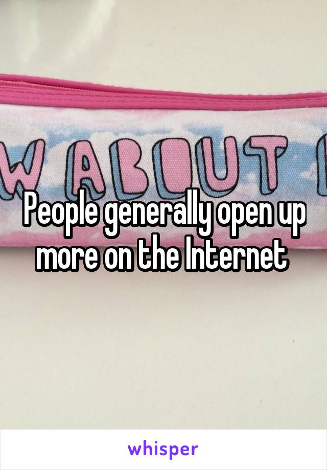 People generally open up more on the Internet 