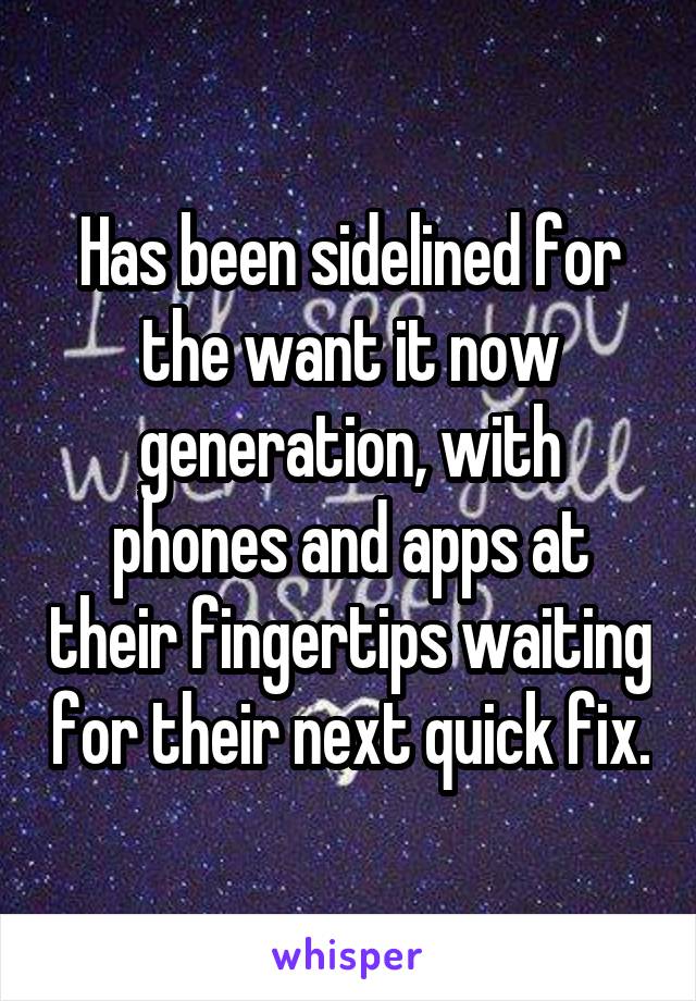 Has been sidelined for the want it now generation, with phones and apps at their fingertips waiting for their next quick fix.