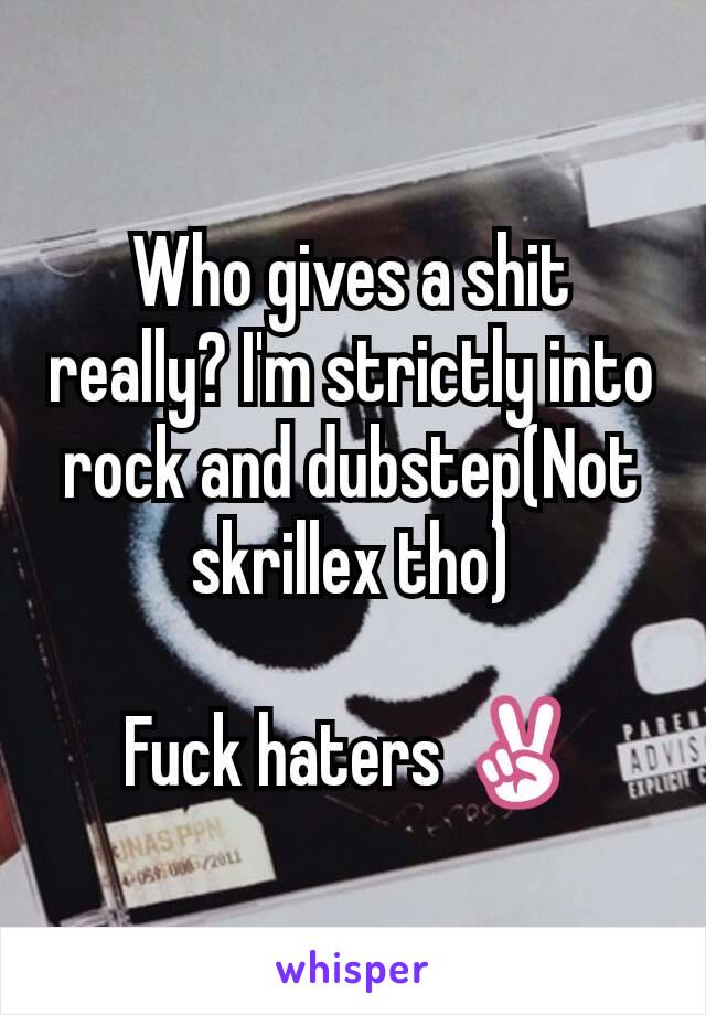 Who gives a shit really? I'm strictly into rock and dubstep(Not skrillex tho)

Fuck haters ✌