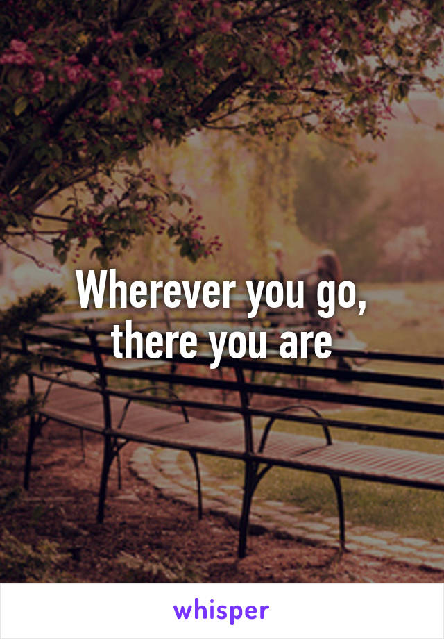 Wherever you go, there you are