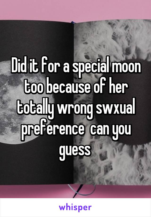 Did it for a special moon too because of her totally wrong swxual preference  can you guess 