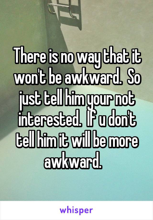 There is no way that it won't be awkward.  So just tell him your not interested.  If u don't tell him it will be more awkward.   