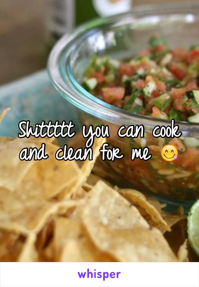 Shittttt you can cook and clean for me 😋